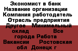 Экономист в банк › Название организации ­ Компания-работодатель › Отрасль предприятия ­ Другое › Минимальный оклад ­ 25 000 - Все города Работа » Вакансии   . Ростовская обл.,Донецк г.